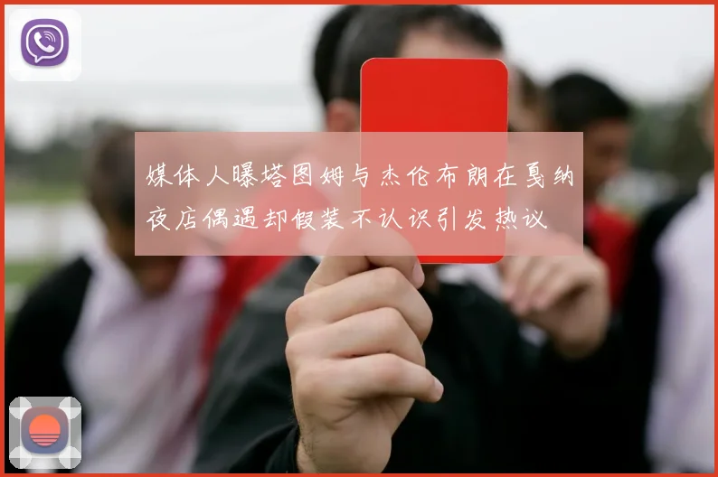 媒体人曝塔图姆与杰伦布朗在戛纳夜店偶遇却假装不认识引发热议
