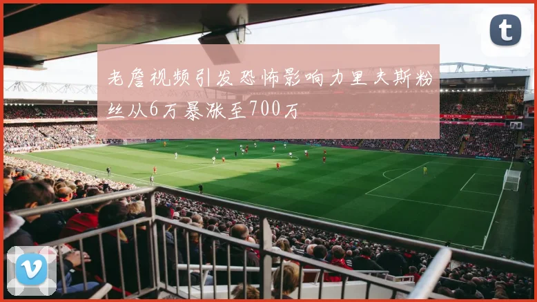 老詹视频引发恐怖影响力里夫斯粉丝从6万暴涨至700万