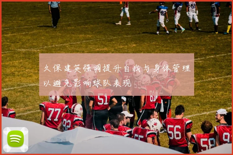 久保建英强调提升自我与身体管理以避免影响球队表现