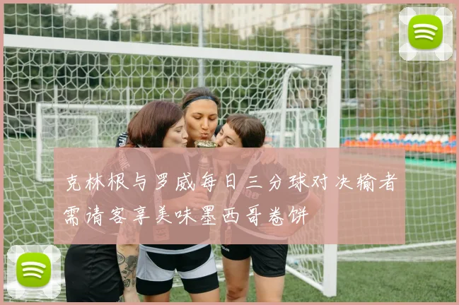 克林根与罗威每日三分球对决输者需请客享美味墨西哥卷饼