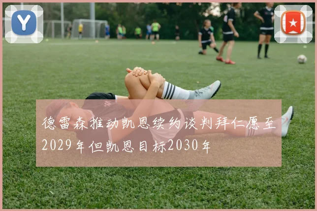 德雷森推动凯恩续约谈判拜仁愿至2029年但凯恩目标2030年