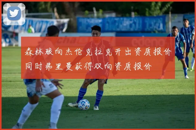 森林狼向杰伦克拉克开出资质报价同时弗里曼获得双向资质报价