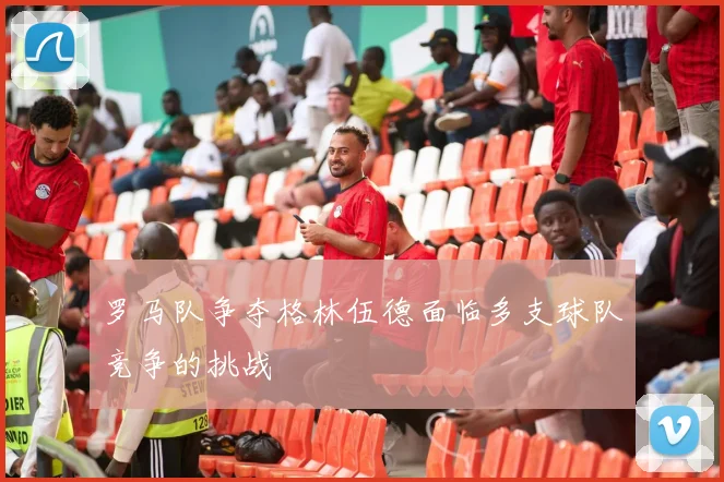 罗马队争夺格林伍德面临多支球队竞争的挑战