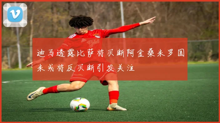 迪马透露比萨将买断阿金桑米罗国米或将反买断引发关注