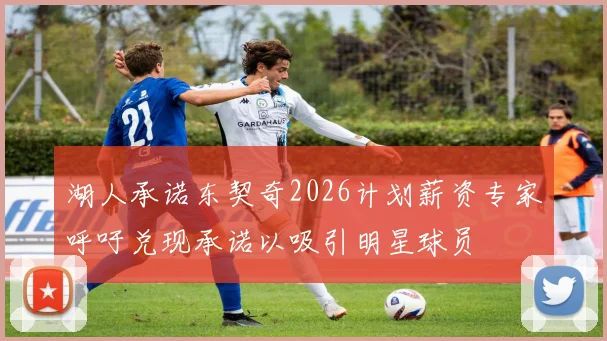 湖人承诺东契奇2026计划薪资专家呼吁兑现承诺以吸引明星球员