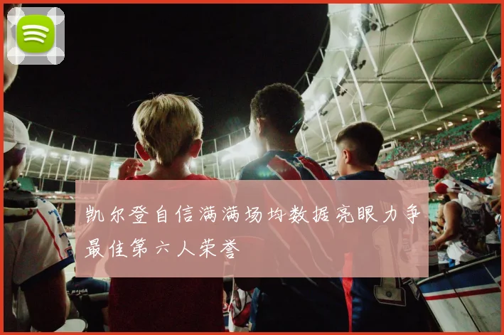 凯尔登自信满满场均数据亮眼力争最佳第六人荣誉