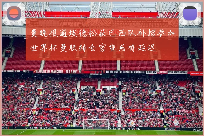 曼晚报道埃德松获巴西队补招参加世界杯曼联转会官宣或将延迟