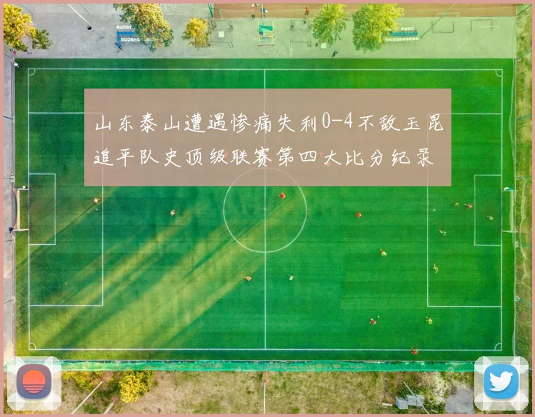 山东泰山遭遇惨痛失利0-4不敌玉昆追平队史顶级联赛第四大比分纪录