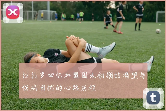 拉扎罗回忆加盟国米初期的渴望与伤病困扰的心路历程