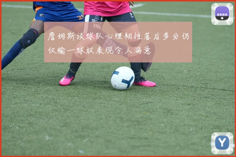 詹姆斯谈球队心理韧性落后多分仍仅输一球权表现令人满意