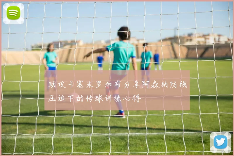 助攻卡塞米罗加布分享阿森纳防线压迫下的传球训练心得