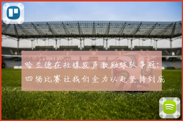 哈兰德在社媒发声激励球队争冠：四场比赛让我们全力以赴坚持到底
