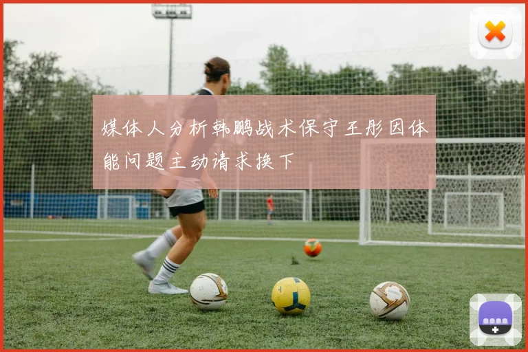 媒体人分析韩鹏战术保守王彤因体能问题主动请求换下