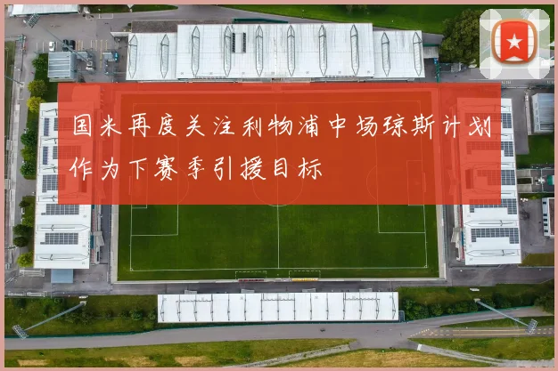 国米再度关注利物浦中场琼斯计划作为下赛季引援目标