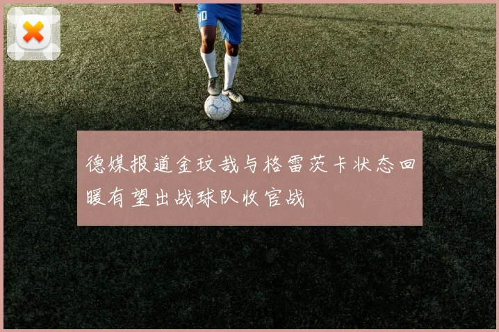 德媒报道金玟哉与格雷茨卡状态回暖有望出战球队收官战