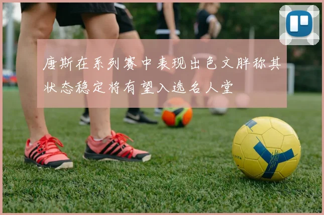 唐斯在系列赛中表现出色文胖称其状态稳定将有望入选名人堂