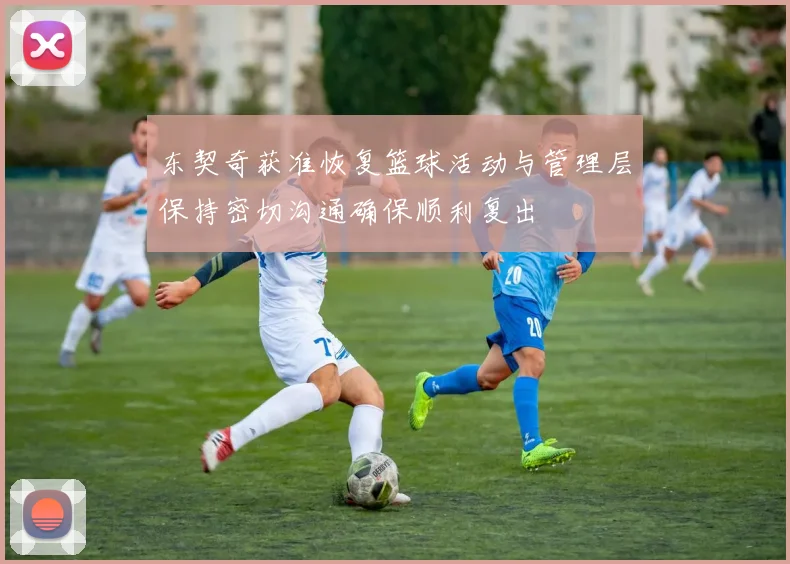 东契奇获准恢复篮球活动与管理层保持密切沟通确保顺利复出
