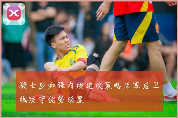 骑士应加强内线进攻策略活塞后卫线防守优势明显