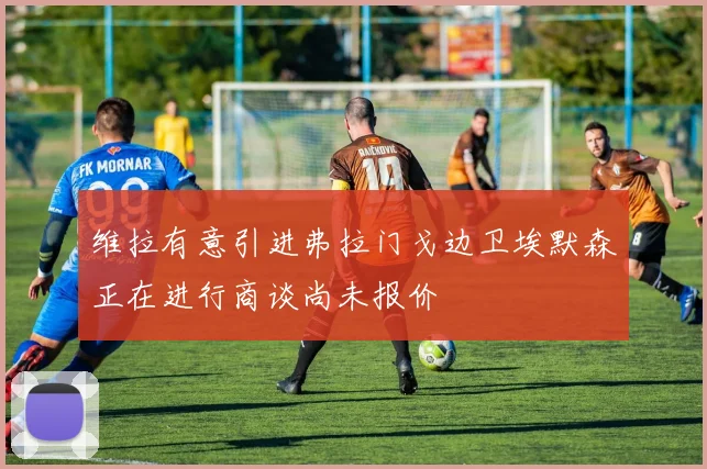 维拉有意引进弗拉门戈边卫埃默森正在进行商谈尚未报价
