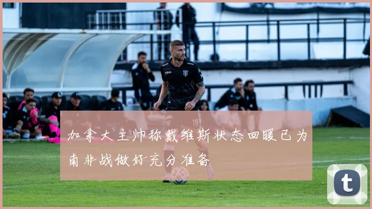 加拿大主帅称戴维斯状态回暖已为南非战做好充分准备