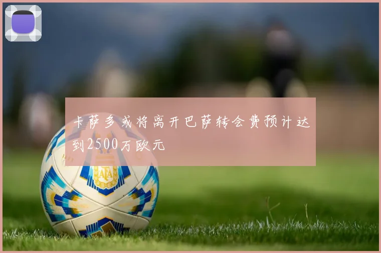 卡萨多或将离开巴萨转会费预计达到2500万欧元