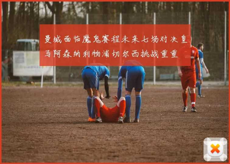 曼城面临魔鬼赛程未来七场对决皇马阿森纳利物浦切尔西挑战重重