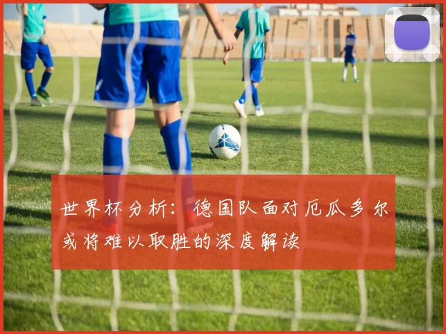 世界杯分析：德国队面对厄瓜多尔或将难以取胜的深度解读