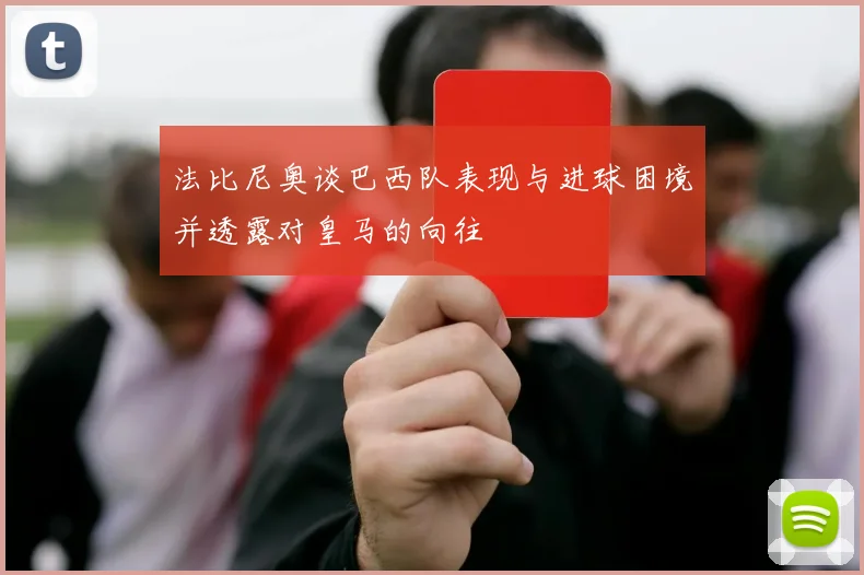 法比尼奥谈巴西队表现与进球困境并透露对皇马的向往