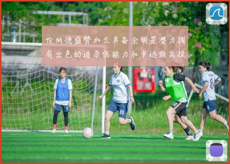 伦纳德盛赞加兰具备全明星潜力拥有出色的造杀伤能力和中远距离投篮技巧