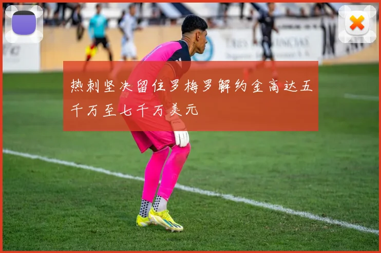 热刺坚决留住罗梅罗解约金高达五千万至七千万美元