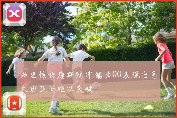 老里惊讶唐斯防守能力OG表现出色文班亚马难以突破