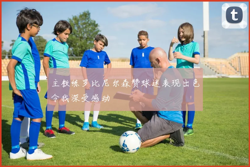 主教练罗比尼尔森赞球迷表现出色令我深受感动